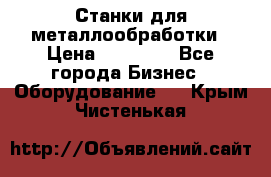 Станки для металлообработки › Цена ­ 20 000 - Все города Бизнес » Оборудование   . Крым,Чистенькая
